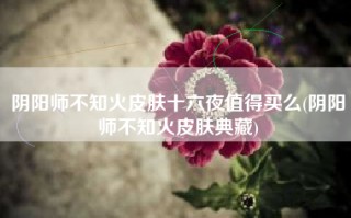阴阳师不知火皮肤十六夜值得买么(阴阳师不知火皮肤典藏)