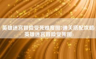 英雄迷宫冒险受死难度图7通关搭配攻略(英雄迷宫冒险受死图)