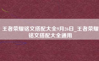王者荣耀铭文搭配大全9月26日_王者荣耀铭文搭配大全通用