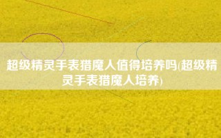 超级精灵手表猎魔人值得培养吗(超级精灵手表猎魔人培养)