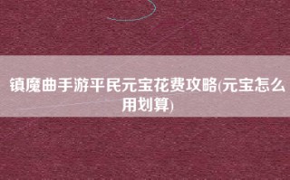 镇魔曲手游平民元宝花费攻略(元宝怎么用划算)