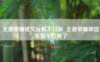 王者荣耀铭文分解不打折_王者荣耀微信充值不打折了