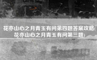 花亦山心之月青玉有问第四题答案攻略(花亦山心之月青玉有问第三题)