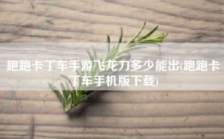 跑跑卡丁车手游飞龙刀多少能出(跑跑卡丁车手机版下载)