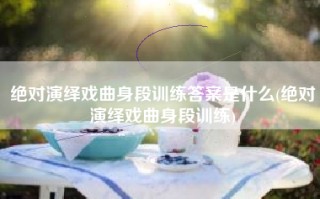 绝对演绎戏曲身段训练答案是什么(绝对演绎戏曲身段训练)