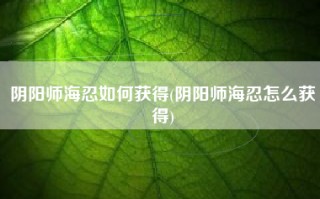 阴阳师海忍如何获得(阴阳师海忍怎么获得)