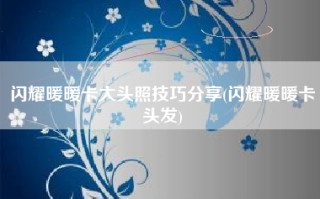 闪耀暖暖卡大头照技巧分享(闪耀暖暖卡头发)