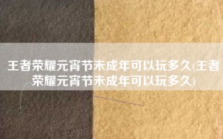 王者荣耀元宵节未成年可以玩多久(王者荣耀元宵节未成年可以玩多久)