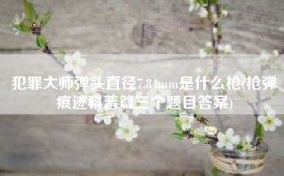 犯罪大师弹头直径7.84mm是什么枪(枪弹痕迹科普篇三个题目答案)