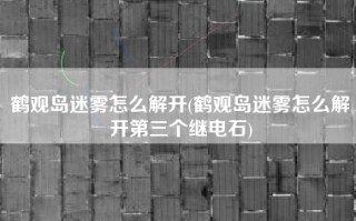 鹤观岛迷雾怎么解开(鹤观岛迷雾怎么解开第三个继电石)