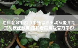 猫和老鼠手游当中托普斯主动技能介绍 主动技能数据(猫和老鼠游戏官方手游)