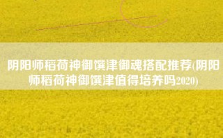 阴阳师稻荷神御馔津御魂搭配推荐(阴阳师稻荷神御馔津值得培养吗2020)