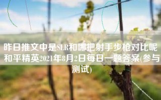 昨日推文中是SLR和哪把射手步枪对比呢 和平精英2021年8月2日每日一题答案(参与测试)