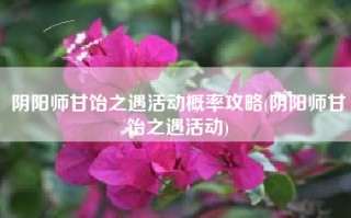 阴阳师甘饴之遇活动概率攻略(阴阳师甘饴之遇活动)