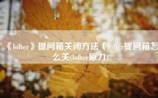 《lofter》提问箱关闭方法（lofter提问箱怎么关(lofter原力)