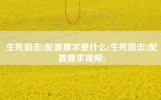 生死狙击2配置要求是什么(生死狙击2配置要求视频)