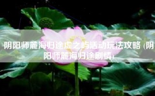 阴阳师麓海归途虚之屿活动玩法攻略 (阴阳师麓海归途剧情)
