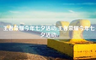 王者荣耀今年七夕活动(王者荣耀今年七夕活动)