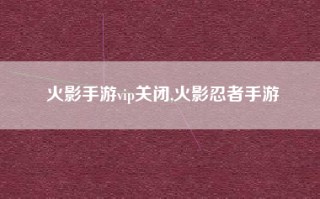 火影手游vip关闭,火影忍者手游