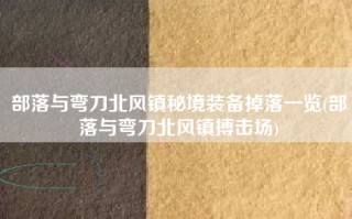 部落与弯刀北风镇秘境装备掉落一览(部落与弯刀北风镇搏击场)