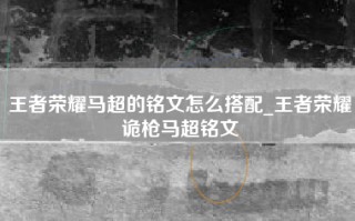 王者荣耀马超的铭文怎么搭配_王者荣耀诡枪马超铭文