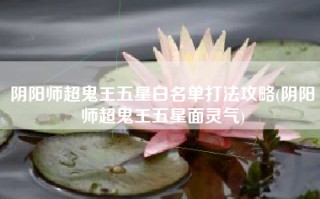 阴阳师超鬼王五星白名单打法攻略(阴阳师超鬼王五星面灵气)