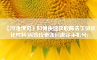 《原始传奇》如何快速获取阵法玉佩强化材料(原始传奇如何绑定手机号)