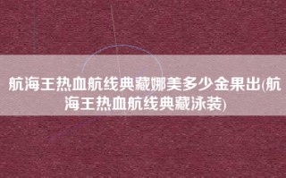 航海王热血航线典藏娜美多少金果出(航海王热血航线典藏泳装)