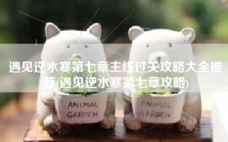 遇见逆水寒第七章主线过关攻略大全推荐(遇见逆水寒第七章攻略)