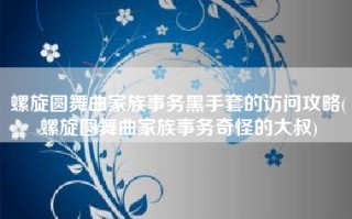 螺旋圆舞曲家族事务黑手套的访问攻略(螺旋圆舞曲家族事务奇怪的大叔)