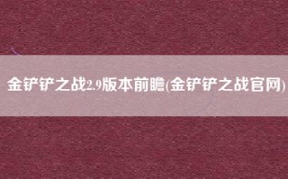 金铲铲之战2.9版本前瞻(金铲铲之战官网)