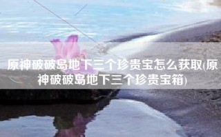 原神破破岛地下三个珍贵宝怎么获取(原神破破岛地下三个珍贵宝箱)