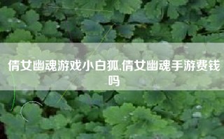 倩女幽魂游戏小白狐,倩女幽魂手游费钱吗