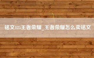 铭文125王者荣耀_王者荣耀怎么卖铭文