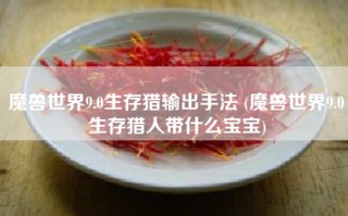 魔兽世界9.0生存猎输出手法 (魔兽世界9.0生存猎人带什么宝宝)