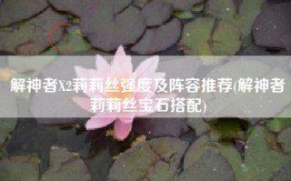 解神者X2莉莉丝强度及阵容推荐(解神者莉莉丝宝石搭配)
