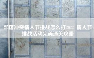 部落冲突情人节挑战怎么打2022_情人节挑战活动完美通关攻略