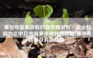 赛尔号容易获取的强势精灵附：截止目前为止中总共有多少种特性攻略(赛尔号容易获得的精灵)