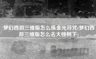 梦幻西游三维版怎么练金光符咒(梦幻西游三维版怎么去大桃树下)