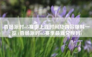 香肠派对ss5赛季上线时间及内容爆料一览 (香肠派对ss5赛季最新兑换码)