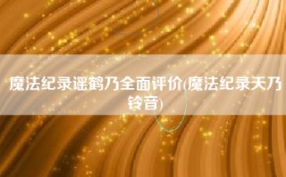 魔法纪录谣鹤乃全面评价(魔法纪录天乃铃音)