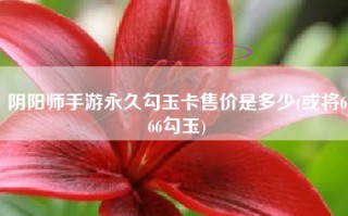 阴阳师手游永久勾玉卡售价是多少(或将666勾玉)