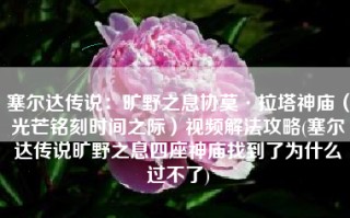 塞尔达传说：旷野之息协莫·拉塔神庙（光芒铭刻时间之际）视频解法攻略(塞尔达传说旷野之息四座神庙找到了为什么过不了)
