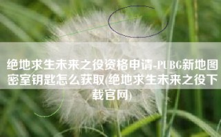 绝地求生未来之役资格申请-PUBG新地图密室钥匙怎么获取(绝地求生未来之役下载官网)
