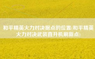 和平精英火力对决据点的位置(和平精英火力对决武装直升机刷新点)