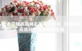 王者荣耀高端局玄策铭文出装_王者荣耀高端局值得去练的英雄