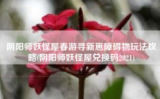 阴阳师妖怪屋春游寻新崽障碍物玩法攻略(阴阳师妖怪屋兑换码2021)