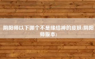 阴阳师以下哪个不是缘结神的皮肤(阴阳师版本)