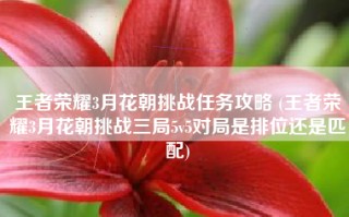 王者荣耀3月花朝挑战任务攻略 (王者荣耀3月花朝挑战三局5v5对局是排位还是匹配)