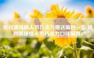 绝对演绎情人节巧克力赠送偏好一览(绝对演绎情人节巧克力口味偏好)